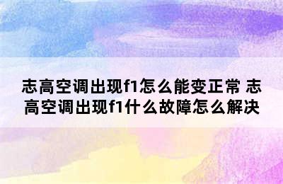 志高空调出现f1怎么能变正常 志高空调出现f1什么故障怎么解决